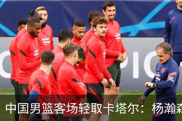 中国男篮客场轻取卡塔尔：杨瀚森展现实力，期待后续佳绩